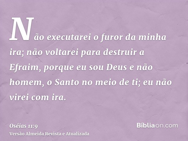 Não executarei o furor da minha ira; não voltarei para destruir a Efraim, porque eu sou Deus e não homem, o Santo no meio de ti; eu não virei com ira.