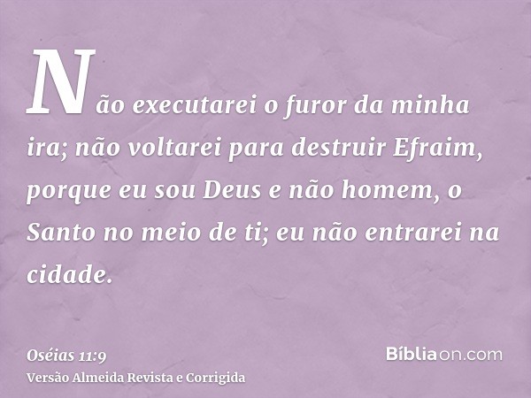 Não executarei o furor da minha ira; não voltarei para destruir Efraim, porque eu sou Deus e não homem, o Santo no meio de ti; eu não entrarei na cidade.
