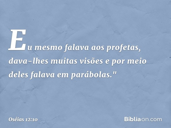 Eu mesmo falava aos profetas,
dava-lhes muitas visões
e por meio deles falava em parábolas." -- Oséias 12:10