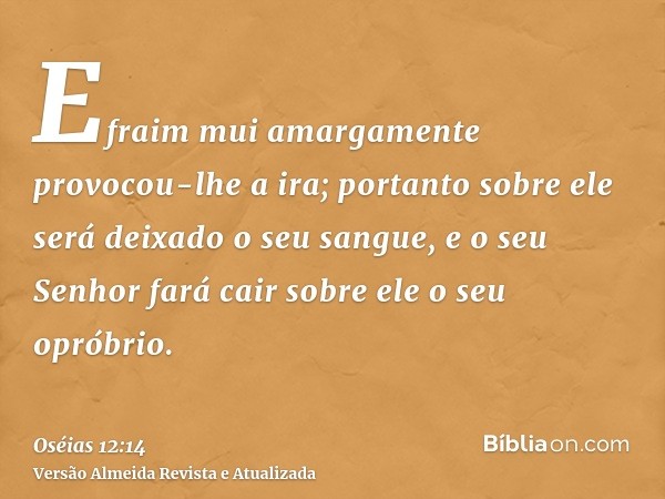 Efraim mui amargamente provocou-lhe a ira; portanto sobre ele será deixado o seu sangue, e o seu Senhor fará cair sobre ele o seu opróbrio.