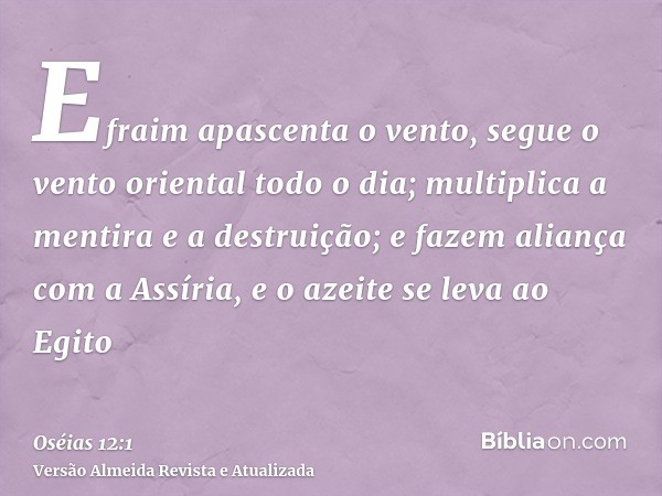 Efraim apascenta o vento, segue o vento oriental todo o dia; multiplica a mentira e a destruição; e fazem aliança com a Assíria, e o azeite se leva ao Egito