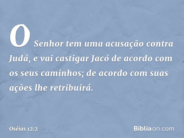 O Senhor tem uma acusação
contra Judá,
e vai castigar Jacó
de acordo com os seus caminhos;
de acordo com suas ações
lhe retribuirá. -- Oséias 12:2