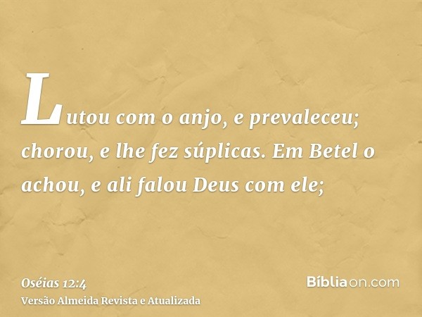 Lutou com o anjo, e prevaleceu; chorou, e lhe fez súplicas. Em Betel o achou, e ali falou Deus com ele;