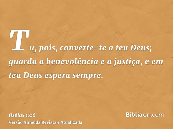 Tu, pois, converte-te a teu Deus; guarda a benevolência e a justiça, e em teu Deus espera sempre.