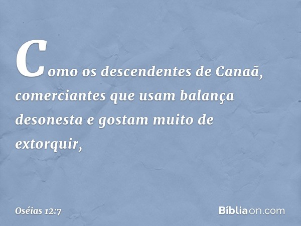 Como os descendentes de Canaã,
comerciantes que usam
balança desonesta
e gostam muito de extorquir, -- Oséias 12:7