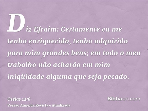 Diz Efraim: Certamente eu me tenho enriquecido, tenho adquirido para mim grandes bens; em todo o meu trabalho não acharão em mim iniqüidade alguma que seja peca