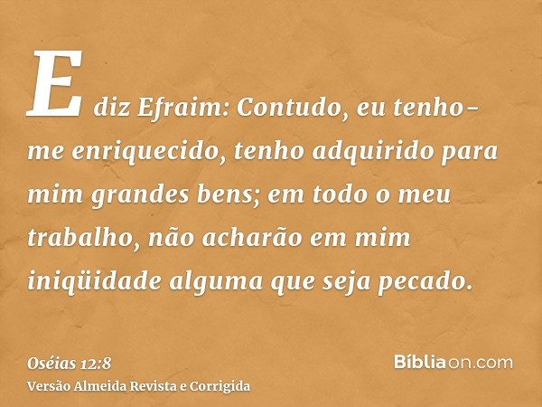 E diz Efraim: Contudo, eu tenho-me enriquecido, tenho adquirido para mim grandes bens; em todo o meu trabalho, não acharão em mim iniqüidade alguma que seja pec