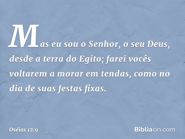 "Mas eu sou o Senhor, o seu Deus,
desde a terra do Egito;
farei vocês voltarem a morar em tendas,
como no dia de suas festas fixas. -- Oséias 12:9