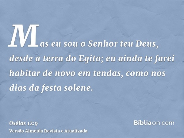 Mas eu sou o Senhor teu Deus, desde a terra do Egito; eu ainda te farei habitar de novo em tendas, como nos dias da festa solene.