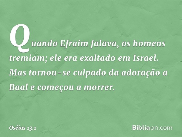 Quando Efraim falava,
os homens tremiam;
ele era exaltado em Israel.
Mas tornou-se culpado
da adoração a Baal
e começou a morrer. -- Oséias 13:1