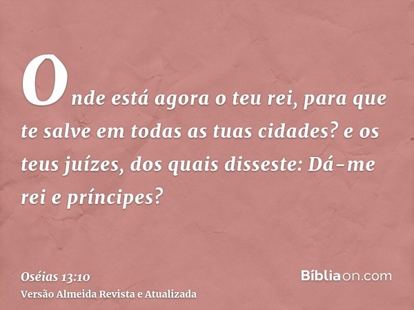 Onde está agora o teu rei, para que te salve em todas as tuas cidades? e os teus juízes, dos quais disseste: Dá-me rei e príncipes?