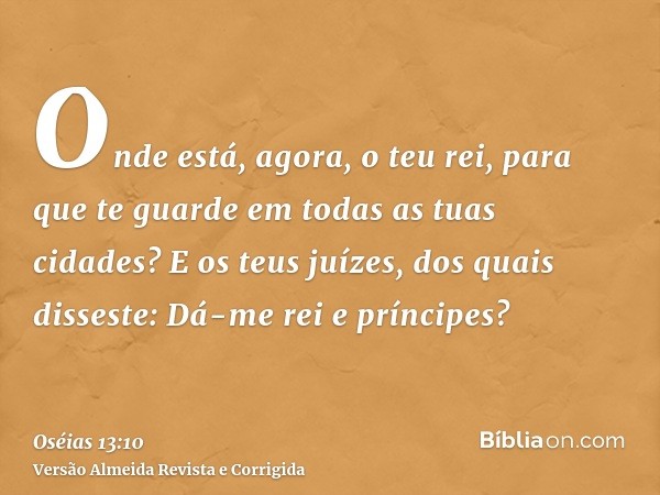 Onde está, agora, o teu rei, para que te guarde em todas as tuas cidades? E os teus juízes, dos quais disseste: Dá-me rei e príncipes?