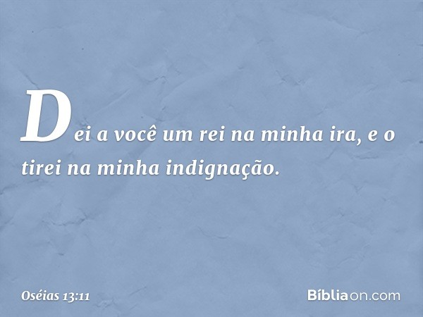 Dei a você um rei na minha ira,
e o tirei na minha indignação. -- Oséias 13:11