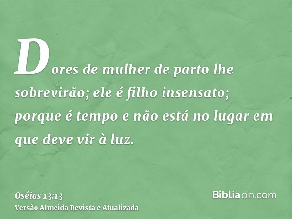 Dores de mulher de parto lhe sobrevirão; ele é filho insensato; porque é tempo e não está no lugar em que deve vir à luz.