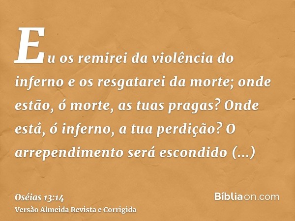 Eu os remirei da violência do inferno e os resgatarei da morte; onde estão, ó morte, as tuas pragas? Onde está, ó inferno, a tua perdição? O arrependimento será
