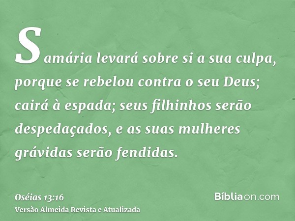 Samária levará sobre si a sua culpa, porque se rebelou contra o seu Deus; cairá à espada; seus filhinhos serão despedaçados, e as suas mulheres grávidas serão f