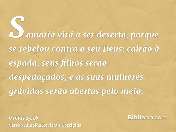 Samaria virá a ser deserta, porque se rebelou contra o seu Deus; cairão à espada, seus filhos serão despedaçados, e as suas mulheres grávidas serão abertas pelo