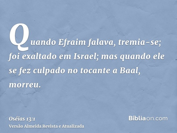 Quando Efraim falava, tremia-se; foi exaltado em Israel; mas quando ele se fez culpado no tocante a Baal, morreu.