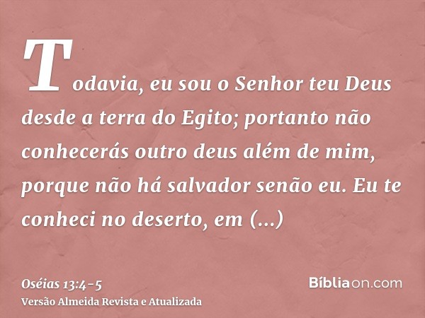 Todavia, eu sou o Senhor teu Deus desde a terra do Egito; portanto não conhecerás outro deus além de mim, porque não há salvador senão eu.Eu te conheci no deser