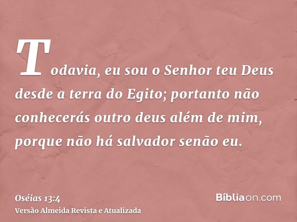 Todavia, eu sou o Senhor teu Deus desde a terra do Egito; portanto não conhecerás outro deus além de mim, porque não há salvador senão eu.