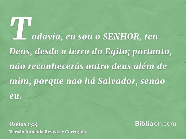Todavia, eu sou o SENHOR, teu Deus, desde a terra do Egito; portanto, não reconhecerás outro deus além de mim, porque não há Salvador, senão eu.