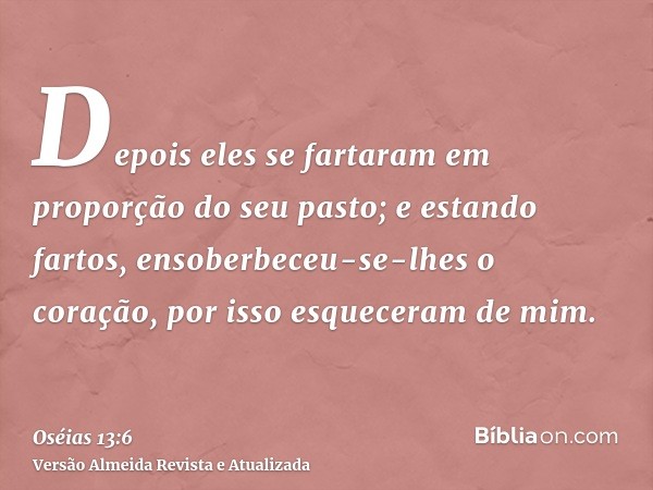 Depois eles se fartaram em proporção do seu pasto; e estando fartos, ensoberbeceu-se-lhes o coração, por isso esqueceram de mim.