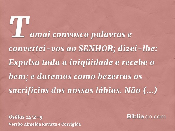 Tomai convosco palavras e convertei-vos ao SENHOR; dizei-lhe: Expulsa toda a iniqüidade e recebe o bem; e daremos como bezerros os sacrifícios dos nossos lábios