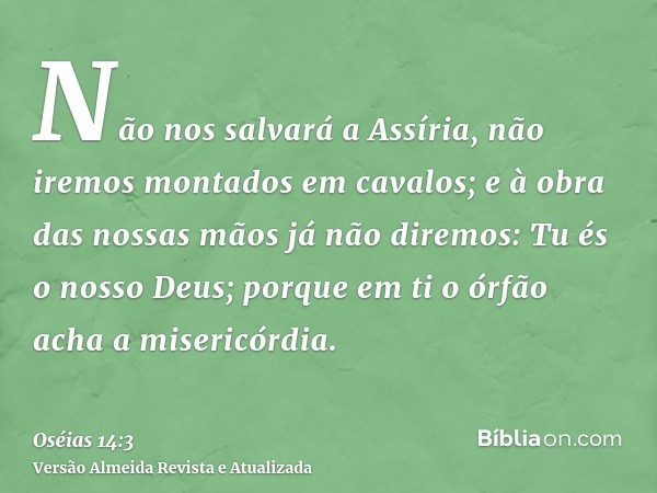 Não nos salvará a Assíria, não iremos montados em cavalos; e à obra das nossas mãos já não diremos: Tu és o nosso Deus; porque em ti o órfão acha a misericórdia