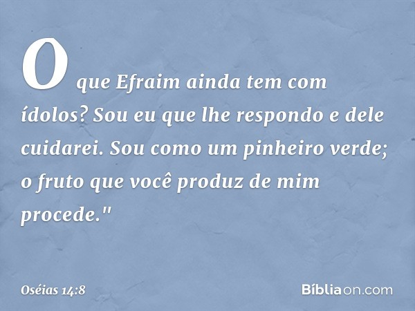 O que Efraim ainda tem com ídolos?
Sou eu que lhe respondo
e dele cuidarei.
Sou como um pinheiro verde;
o fruto que você produz
de mim procede." -- Oséias 14:8