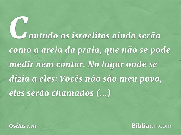 "Contudo os israelitas ainda serão como a areia da praia, que não se pode medir nem contar. No lugar onde se dizia a eles: 'Vocês não são meu povo', eles serão 