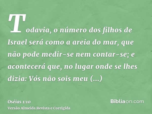 Todavia, o número dos filhos de Israel será como a areia do mar, que não pode medir-se nem contar-se; e acontecerá que, no lugar onde se lhes dizia: Vós não soi