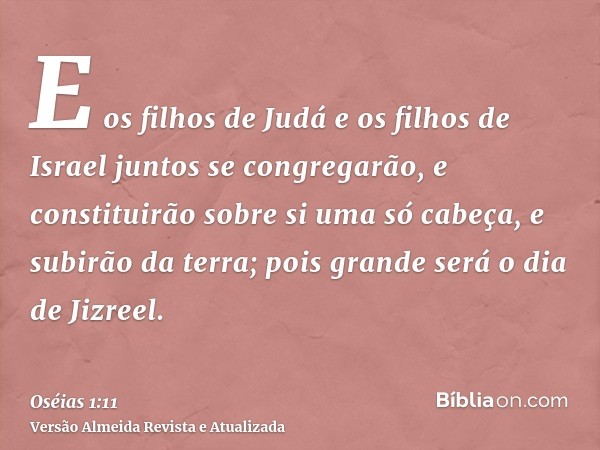 E os filhos de Judá e os filhos de Israel juntos se congregarão, e constituirão sobre si uma só cabeça, e subirão da terra; pois grande será o dia de Jizreel.