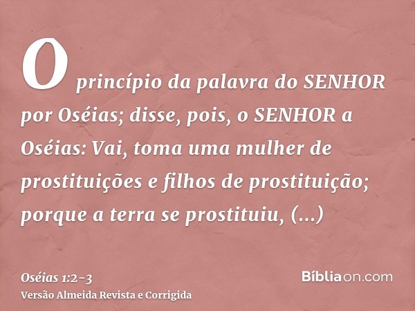 O princípio da palavra do SENHOR por Oséias; disse, pois, o SENHOR a Oséias: Vai, toma uma mulher de prostituições e filhos de prostituição; porque a terra se p