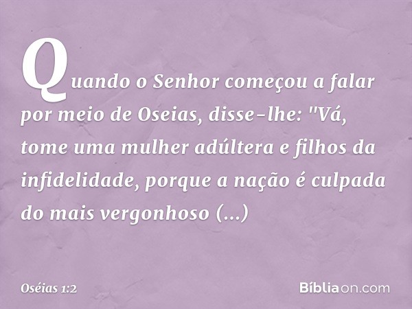 Quando o Senhor começou a falar por meio de Oseias, disse-lhe: "Vá, tome uma mulher adúltera e filhos da infidelidade, porque a nação é culpada do mais vergonho