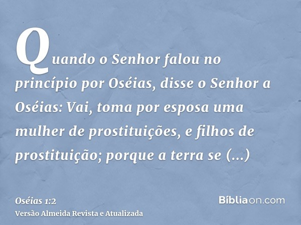 Quando o Senhor falou no princípio por Oséias, disse o Senhor a Oséias: Vai, toma por esposa uma mulher de prostituições, e filhos de prostituição; porque a ter