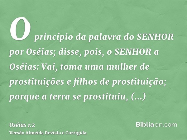 O princípio da palavra do SENHOR por Oséias; disse, pois, o SENHOR a Oséias: Vai, toma uma mulher de prostituições e filhos de prostituição; porque a terra se p