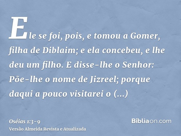 Ele se foi, pois, e tomou a Gomer, filha de Diblaim; e ela concebeu, e lhe deu um filho.E disse-lhe o Senhor: Põe-lhe o nome de Jizreel; porque daqui a pouco vi