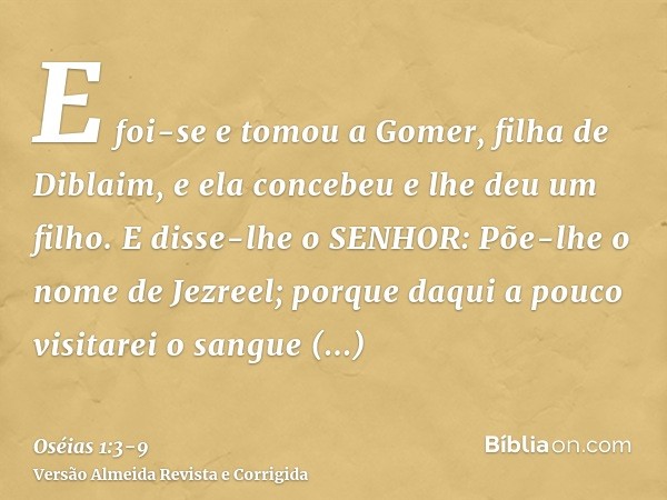 E foi-se e tomou a Gomer, filha de Diblaim, e ela concebeu e lhe deu um filho.E disse-lhe o SENHOR: Põe-lhe o nome de Jezreel; porque daqui a pouco visitarei o 