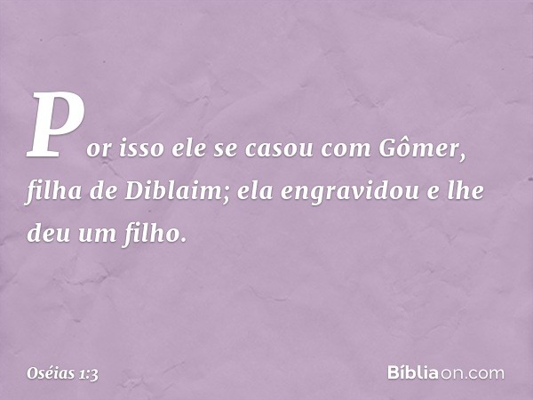 Por isso ele se casou com Gômer, filha de Diblaim; ela engravidou e lhe deu um filho. -- Oséias 1:3