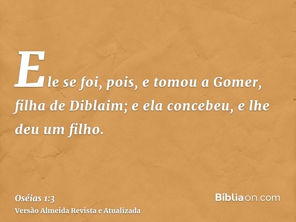 Ele se foi, pois, e tomou a Gomer, filha de Diblaim; e ela concebeu, e lhe deu um filho.