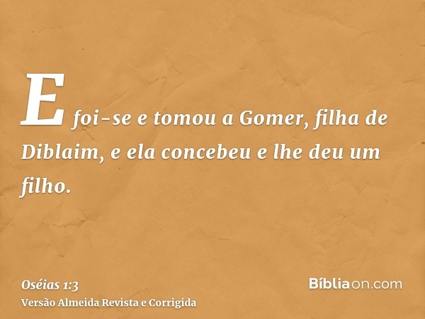 E foi-se e tomou a Gomer, filha de Diblaim, e ela concebeu e lhe deu um filho.
