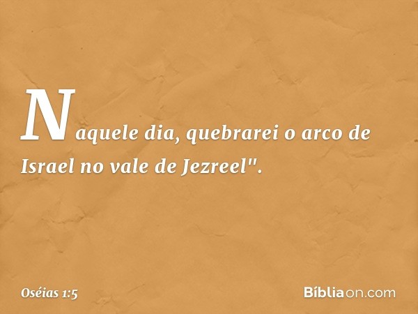 Naquele dia, quebrarei o arco de Israel no vale de Jezreel". -- Oséias 1:5