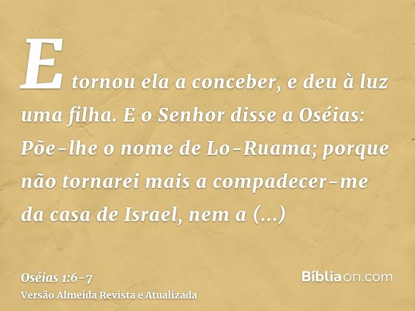 E tornou ela a conceber, e deu à luz uma filha. E o Senhor disse a Oséias: Põe-lhe o nome de Lo-Ruama; porque não tornarei mais a compadecer-me da casa de Israe