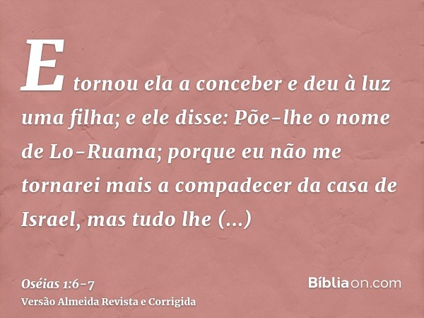 E tornou ela a conceber e deu à luz uma filha; e ele disse: Põe-lhe o nome de Lo-Ruama; porque eu não me tornarei mais a compadecer da casa de Israel, mas tudo 