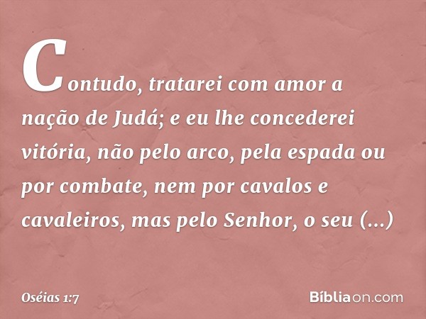 Contudo, tratarei com amor a nação de Judá; e eu lhe concederei vitória, não pelo arco, pela espada ou por combate, nem por cavalos e cavaleiros, mas pelo Senho