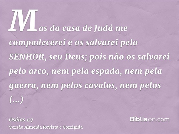 Mas da casa de Judá me compadecerei e os salvarei pelo SENHOR, seu Deus; pois não os salvarei pelo arco, nem pela espada, nem pela guerra, nem pelos cavalos, ne