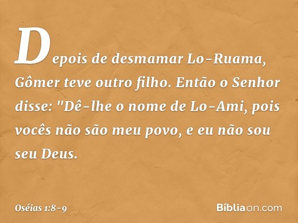 Depois de desmamar Lo-Ruama, Gômer teve outro filho. Então o Senhor disse: "Dê-lhe o nome de Lo-Ami, pois vocês não são meu povo, e eu não sou seu Deus. -- Oséi