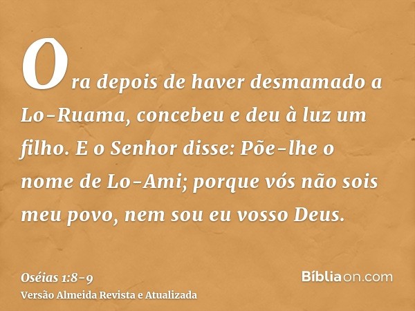 Ora depois de haver desmamado a Lo-Ruama, concebeu e deu à luz um filho.E o Senhor disse: Põe-lhe o nome de Lo-Ami; porque vós não sois meu povo, nem sou eu vos