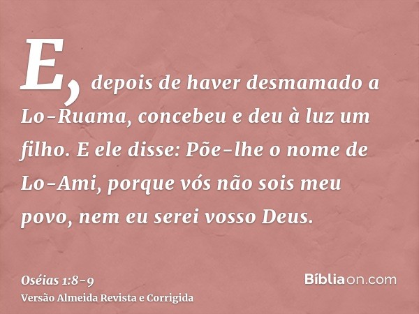 E, depois de haver desmamado a Lo-Ruama, concebeu e deu à luz um filho.E ele disse: Põe-lhe o nome de Lo-Ami, porque vós não sois meu povo, nem eu serei vosso D