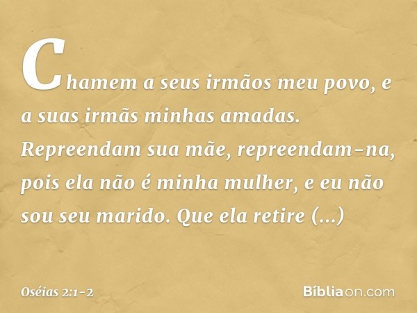 "Chamem a seus irmãos 'meu povo', e a suas irmãs 'minhas amadas'. "Repreendam sua mãe,
repreendam-na,
pois ela não é minha mulher,
e eu não sou seu marido.
Que 